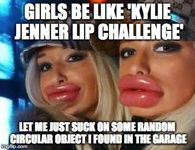 Duck Face Chicks Meme | GIRLS BE LIKE 'KYLIE JENNER LIP CHALLENGE' LET ME JUST SUCK ON SOME RANDOM CIRCULAR OBJECT I FOUND IN THE GARAGE | image tagged in memes,duck face chicks,kylie jenner,crazy,girls | made w/ Imgflip meme maker