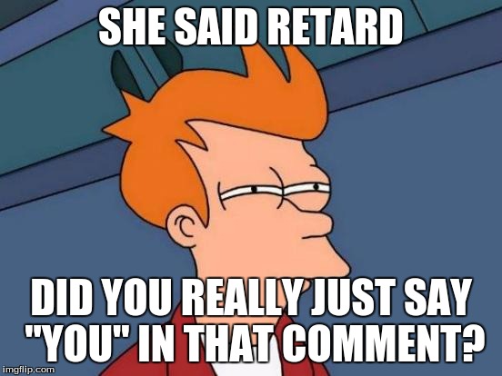 Futurama Fry Meme | SHE SAID RETARD DID YOU REALLY JUST SAY "YOU" IN THAT COMMENT? | image tagged in memes,futurama fry | made w/ Imgflip meme maker