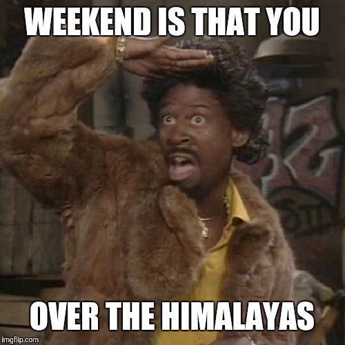 Jerome | WEEKEND IS THAT YOU OVER THE HIMALAYAS | image tagged in jerome | made w/ Imgflip meme maker