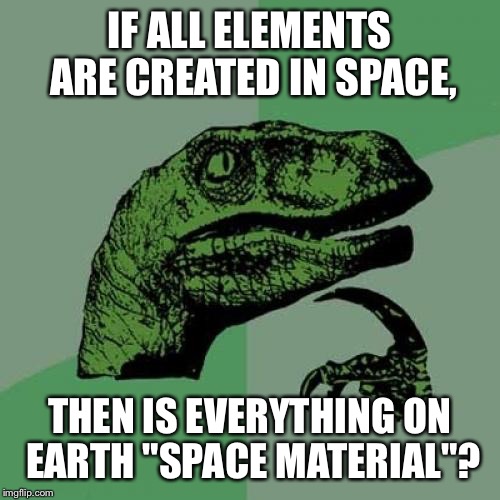 Philosoraptor Meme | IF ALL ELEMENTS ARE CREATED IN SPACE, THEN IS EVERYTHING ON EARTH "SPACE MATERIAL"? | image tagged in memes,philosoraptor | made w/ Imgflip meme maker