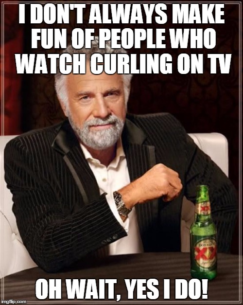 Curling | I DON'T ALWAYS MAKE FUN OF PEOPLE WHO WATCH CURLING ON TV OH WAIT, YES I DO! | image tagged in memes,the most interesting man in the world | made w/ Imgflip meme maker