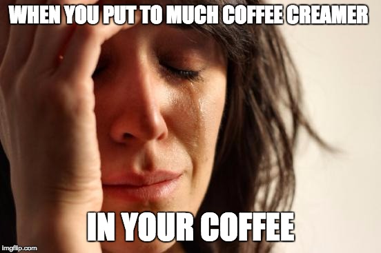 First World Problems | WHEN YOU PUT TO MUCH COFFEE CREAMER IN YOUR COFFEE | image tagged in memes,first world problems | made w/ Imgflip meme maker