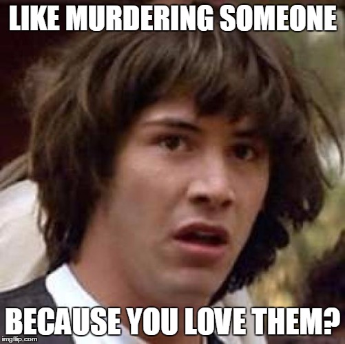 Conspiracy Keanu Meme | LIKE MURDERING SOMEONE BECAUSE YOU LOVE THEM? | image tagged in memes,conspiracy keanu | made w/ Imgflip meme maker