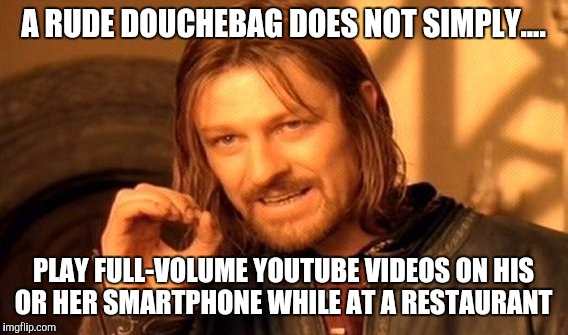 Poor restaurant etiquette  | A RUDE DOUCHEBAG DOES NOT SIMPLY.... PLAY FULL-VOLUME YOUTUBE VIDEOS ON HIS OR HER SMARTPHONE WHILE AT A RESTAURANT | image tagged in memes,one does not simply | made w/ Imgflip meme maker