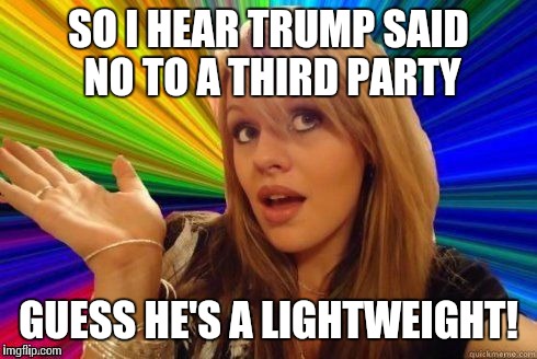 Dumb Blonde | SO I HEAR TRUMP SAID NO TO A THIRD PARTY GUESS HE'S A LIGHTWEIGHT! | image tagged in dumb blonde,memes,funny memes,funny,raydog | made w/ Imgflip meme maker