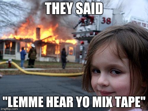 Spiritual miracle lyrical | THEY SAID "LEMME HEAR YO MIX TAPE" | image tagged in memes,disaster girl | made w/ Imgflip meme maker