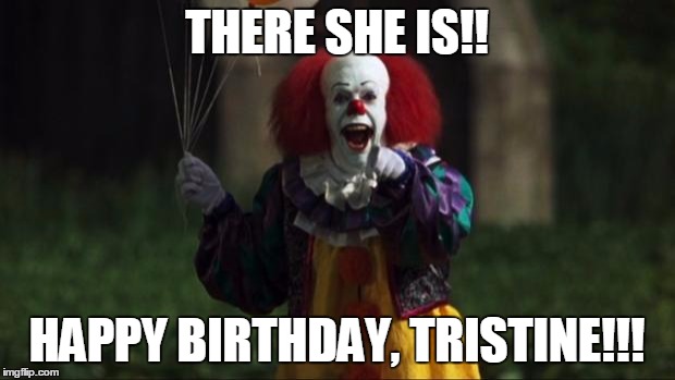 Pennywise | THERE SHE IS!! HAPPY BIRTHDAY, TRISTINE!!! | image tagged in pennywise | made w/ Imgflip meme maker
