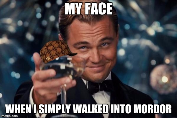 Leonardo Dicaprio Cheers Meme | MY FACE WHEN I SIMPLY WALKED INTO MORDOR | image tagged in memes,leonardo dicaprio cheers,scumbag | made w/ Imgflip meme maker