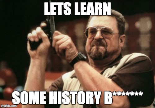 Am I The Only One Around Here Meme | LETS LEARN SOME HISTORY B******* | image tagged in memes,am i the only one around here | made w/ Imgflip meme maker