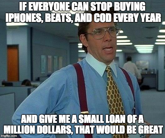 That Would Be Great | IF EVERYONE CAN STOP BUYING IPHONES, BEATS, AND COD EVERY YEAR AND GIVE ME A SMALL LOAN OF A MILLION DOLLARS, THAT WOULD BE GREAT | image tagged in memes,that would be great | made w/ Imgflip meme maker