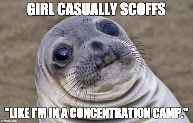 Awkward Moment Sealion Meme | GIRL CASUALLY SCOFFS "LIKE I'M IN A CONCENTRATION CAMP." | image tagged in memes,awkward moment sealion | made w/ Imgflip meme maker