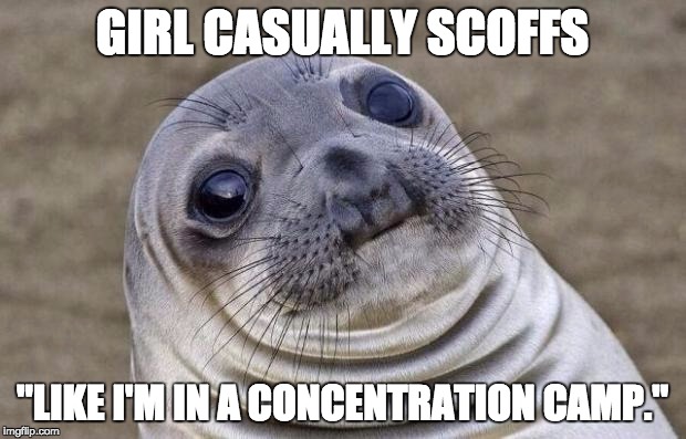Awkward Moment Sealion | GIRL CASUALLY SCOFFS "LIKE I'M IN A CONCENTRATION CAMP." | image tagged in memes,awkward moment sealion | made w/ Imgflip meme maker