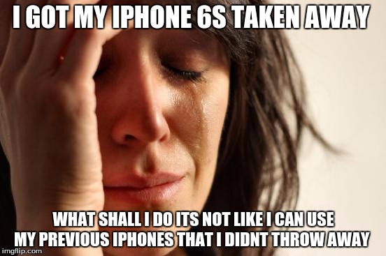 First World Problems | I GOT MY IPHONE 6S TAKEN AWAY WHAT SHALL I DO ITS NOT LIKE I CAN USE MY PREVIOUS IPHONES THAT I DIDNT THROW AWAY | image tagged in memes,first world problems | made w/ Imgflip meme maker