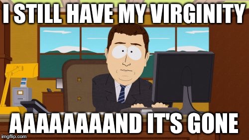 Aaaaand Its Gone Meme | I STILL HAVE MY VIRGINITY AAAAAAAAND IT'S GONE | image tagged in memes,aaaaand its gone | made w/ Imgflip meme maker