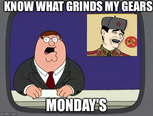 Peter Griffin News | KNOW WHAT GRINDS MY GEARS MONDAY'S | image tagged in memes,peter griffin news | made w/ Imgflip meme maker