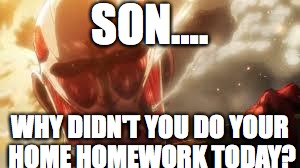 Attack on titan | SON…. WHY DIDN'T YOU DO YOUR HOME HOMEWORK TODAY? | image tagged in attack on titan | made w/ Imgflip meme maker