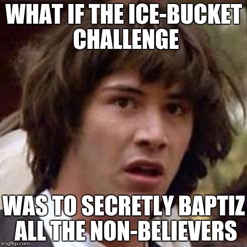 Conspiracy Keanu | WHAT IF THE ICE-BUCKET CHALLENGE WAS TO SECRETLY BAPTIZ ALL THE NON-BELIEVERS | image tagged in memes,conspiracy keanu | made w/ Imgflip meme maker