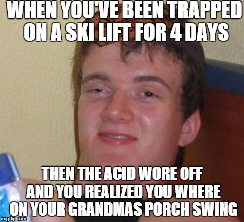10 Guy Meme | WHEN YOU'VE BEEN TRAPPED ON A SKI LIFT FOR 4 DAYS THEN THE ACID WORE OFF AND YOU REALIZED YOU WHERE ON YOUR GRANDMAS PORCH SWING | image tagged in memes,10 guy,scumbag | made w/ Imgflip meme maker