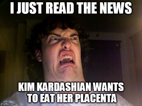 Oh No | I JUST READ THE NEWS KIM KARDASHIAN WANTS TO EAT HER PLACENTA | image tagged in memes,oh no | made w/ Imgflip meme maker