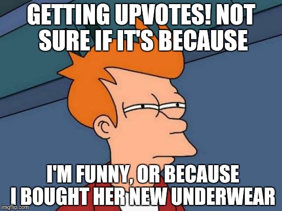 Futurama Fry Meme | GETTING UPVOTES! NOT SURE IF IT'S BECAUSE I'M FUNNY, OR BECAUSE I BOUGHT HER NEW UNDERWEAR | image tagged in memes,futurama fry | made w/ Imgflip meme maker