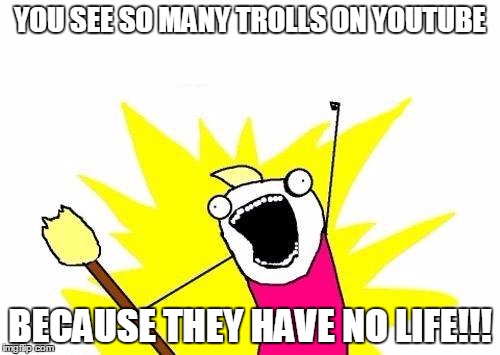X All The Y | YOU SEE SO MANY TROLLS ON YOUTUBE BECAUSE THEY HAVE NO LIFE!!! | image tagged in memes,x all the y | made w/ Imgflip meme maker