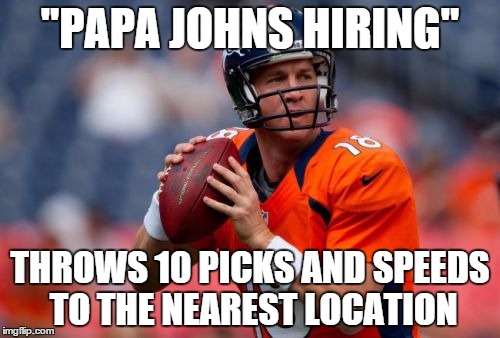 Manning Broncos | "PAPA JOHNS HIRING" THROWS 10 PICKS AND SPEEDS TO THE NEAREST LOCATION | image tagged in memes,manning broncos,papa fking john,peyton manning,football,football meme | made w/ Imgflip meme maker