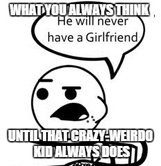 He Will Never Get A Girlfriend | WHAT YOU ALWAYS THINK UNTIL THAT CRAZY-WEIRDO KID ALWAYS DOES | image tagged in memes,he will never get a girlfriend,overly attached girlfriend,weird,crazy man | made w/ Imgflip meme maker