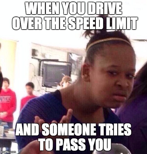 Black Girl Wat Meme | WHEN YOU DRIVE OVER THE SPEED LIMIT AND SOMEONE TRIES TO PASS YOU | image tagged in memes,black girl wat | made w/ Imgflip meme maker