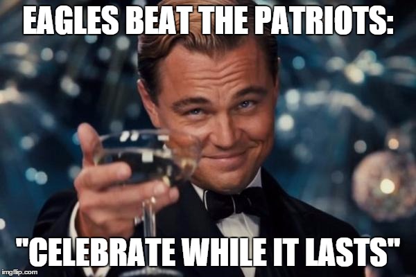 Leonardo Dicaprio Cheers | EAGLES BEAT THE PATRIOTS: "CELEBRATE WHILE IT LASTS" | image tagged in memes,leonardo dicaprio cheers,philadelphia eagles,new england patriots,eagles,football | made w/ Imgflip meme maker