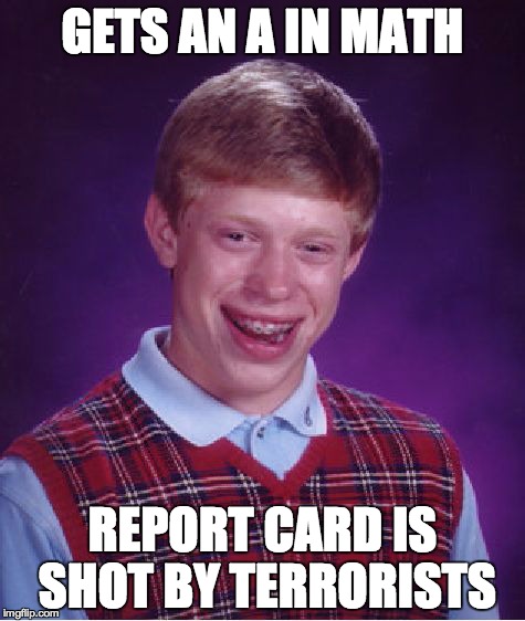 Bad Luck Brian | GETS AN A IN MATH REPORT CARD IS SHOT BY TERRORISTS | image tagged in memes,bad luck brian | made w/ Imgflip meme maker