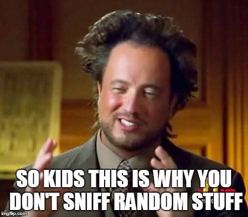Ancient Aliens Meme | SO KIDS THIS IS WHY YOU DON'T SNIFF RANDOM STUFF | image tagged in memes,ancient aliens | made w/ Imgflip meme maker