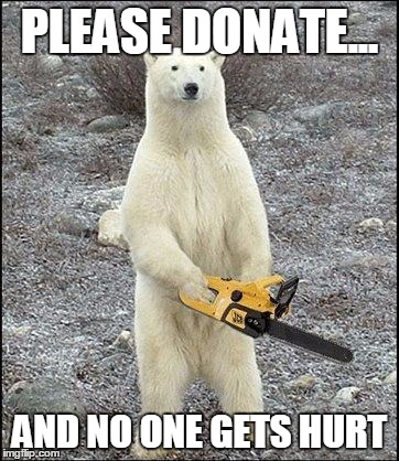 chainsaw polar bear | PLEASE DONATE... AND NO ONE GETS HURT | image tagged in chainsaw polar bear | made w/ Imgflip meme maker