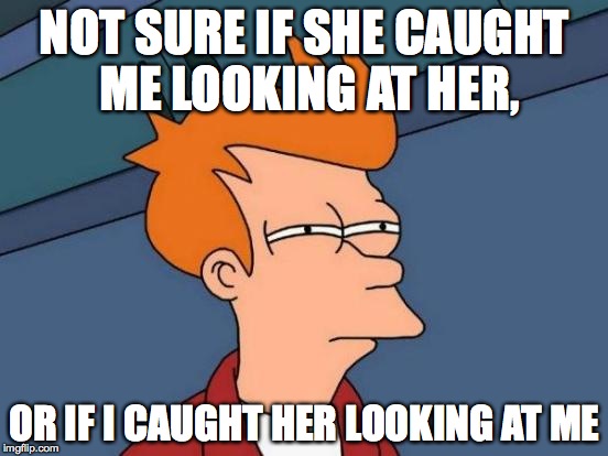 Futurama Fry | NOT SURE IF SHE CAUGHT ME LOOKING AT HER, OR IF I CAUGHT HER LOOKING AT ME | image tagged in memes,futurama fry | made w/ Imgflip meme maker