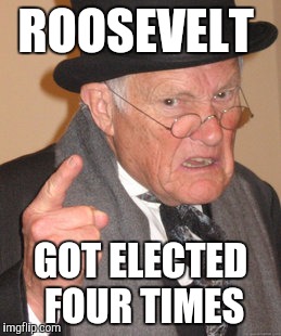 Back In My Day Meme | ROOSEVELT GOT ELECTED FOUR TIMES | image tagged in memes,back in my day | made w/ Imgflip meme maker