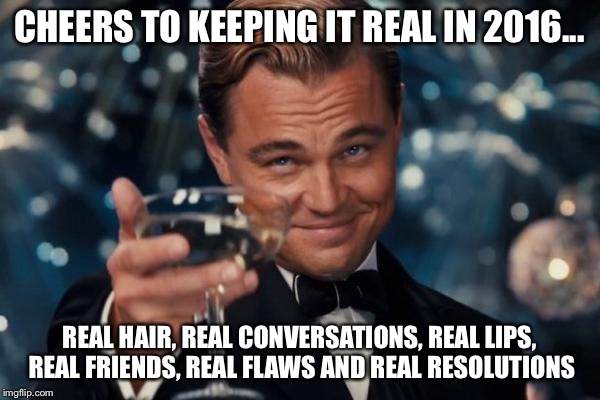 Leonardo Dicaprio Cheers | CHEERS TO KEEPING IT REAL IN 2016... REAL HAIR, REAL CONVERSATIONS, REAL LIPS, REAL FRIENDS, REAL FLAWS AND REAL RESOLUTIONS | image tagged in memes,leonardo dicaprio cheers | made w/ Imgflip meme maker