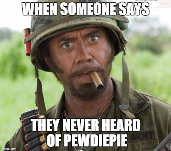 Full Retard Tropic Thunder | WHEN SOMEONE SAYS THEY NEVER HEARD OF PEWDIEPIE | image tagged in full retard tropic thunder | made w/ Imgflip meme maker