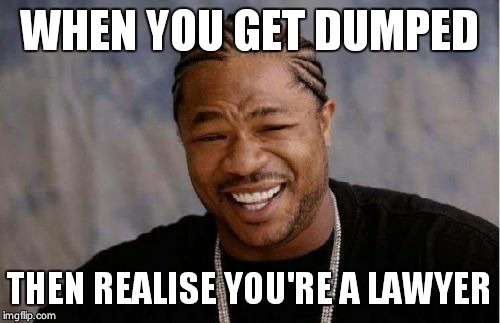 Yo Dawg Heard You Meme | WHEN YOU GET DUMPED THEN REALISE YOU'RE A LAWYER | image tagged in memes,yo dawg heard you | made w/ Imgflip meme maker