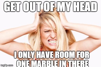 Blonde | GET OUT OF MY HEAD I ONLY HAVE ROOM FOR ONE MARBLE IN THERE | image tagged in blonde | made w/ Imgflip meme maker