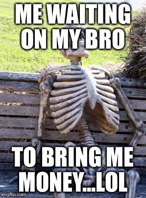Waiting Skeleton | ME WAITING ON MY BRO TO BRING ME MONEY...LOL | image tagged in waiting skeleton | made w/ Imgflip meme maker