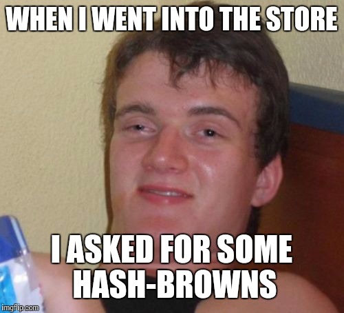 10 Guy Meme | WHEN I WENT INTO THE STORE I ASKED FOR SOME HASH-BROWNS | image tagged in memes,10 guy | made w/ Imgflip meme maker