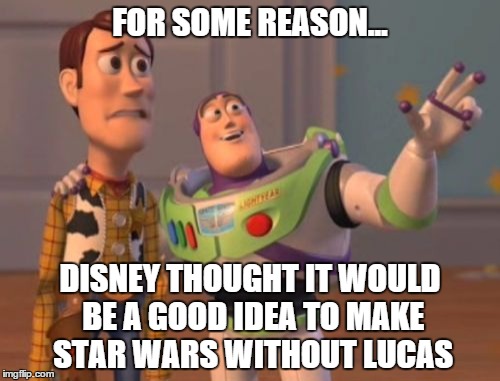 Star Wars Without Lucas... | FOR SOME REASON... DISNEY THOUGHT IT WOULD BE A GOOD IDEA TO MAKE STAR WARS WITHOUT LUCAS | image tagged in memes,x x everywhere,star wars kills disney,star wars | made w/ Imgflip meme maker