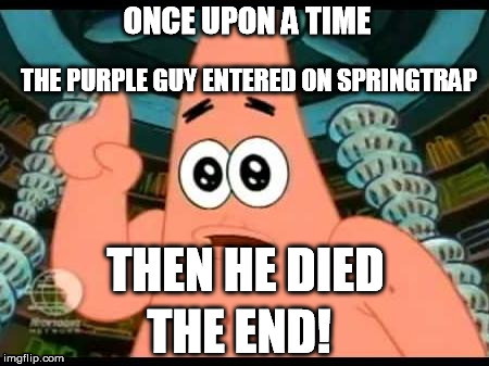 Patrick Says | ONCE UPON A TIME THEN HE DIED THE PURPLE GUY ENTERED ON SPRINGTRAP THE END! | image tagged in memes,patrick says | made w/ Imgflip meme maker