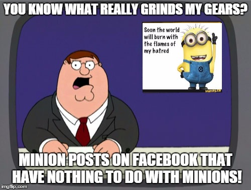 Peter Griffin News | YOU KNOW WHAT REALLY GRINDS MY GEARS? MINION POSTS ON FACEBOOK THAT HAVE NOTHING TO DO WITH MINIONS! | image tagged in memes,peter griffin news | made w/ Imgflip meme maker