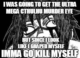 Sasuke derp face | I WAS GOING TO GET THE ULTRA MEGA CTHULHU MURDER EYE IMMA GO KILL MYSELF BUT SINCE I LOOK LIKE I GRAPED MYSELF | image tagged in sasuke derp face | made w/ Imgflip meme maker