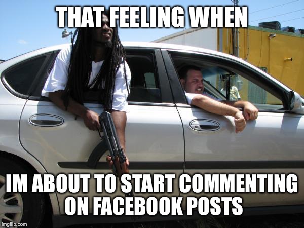 Break Yo Self | THAT FEELING WHEN IM ABOUT TO START COMMENTING ON FACEBOOK POSTS | image tagged in facebook | made w/ Imgflip meme maker