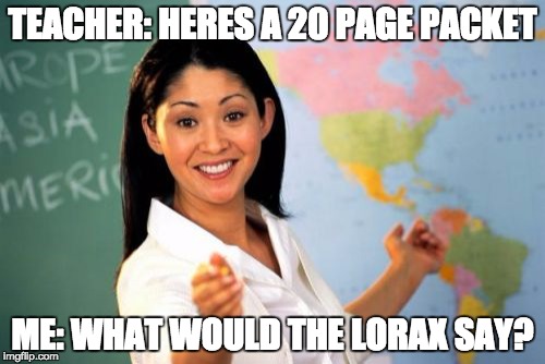 Unhelpful High School Teacher | TEACHER: HERES A 20 PAGE PACKET ME: WHAT WOULD THE LORAX SAY? | image tagged in memes,unhelpful high school teacher | made w/ Imgflip meme maker