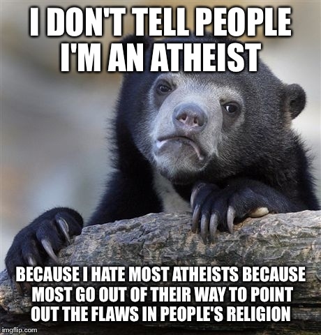 Confession Bear Meme | I DON'T TELL PEOPLE I'M AN ATHEIST BECAUSE I HATE MOST ATHEISTS BECAUSE MOST GO OUT OF THEIR WAY TO POINT OUT THE FLAWS IN PEOPLE'S RELIGION | image tagged in memes,confession bear,AdviceAnimals | made w/ Imgflip meme maker