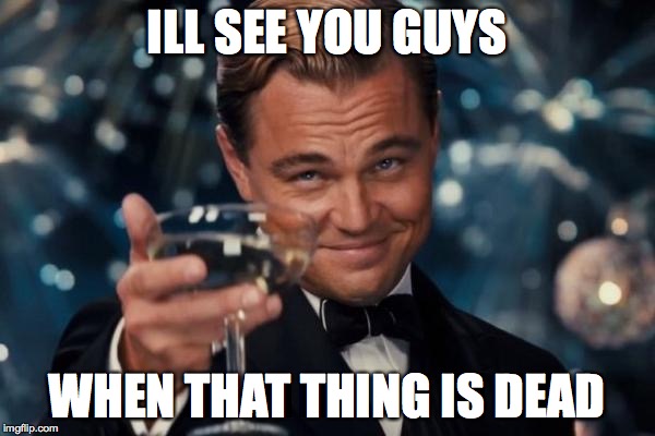 Leonardo Dicaprio Cheers Meme | ILL SEE YOU GUYS WHEN THAT THING IS DEAD | image tagged in memes,leonardo dicaprio cheers | made w/ Imgflip meme maker