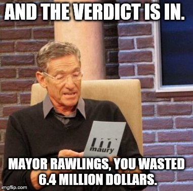 Maury Lie Detector | AND THE VERDICT IS IN. MAYOR RAWLINGS, YOU WASTED 6.4 MILLION DOLLARS. | image tagged in memes,maury lie detector | made w/ Imgflip meme maker