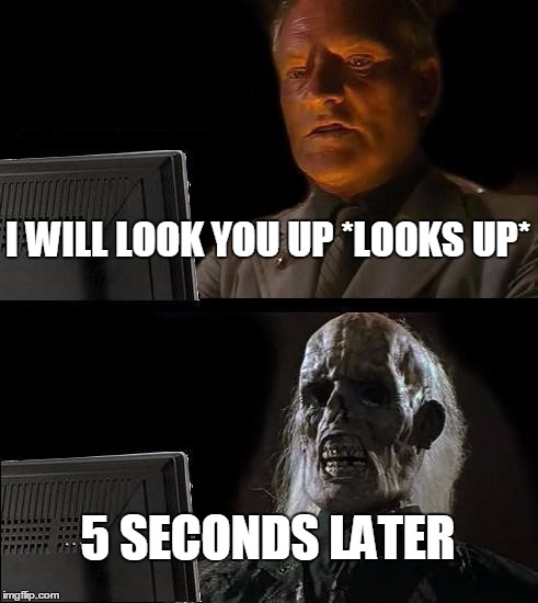 I'll Just Wait Here | I WILL LOOK YOU UP *LOOKS UP* 5 SECONDS LATER | image tagged in memes,ill just wait here | made w/ Imgflip meme maker